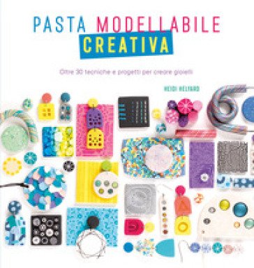 Pasta modellabile creativa. Oltre 30 tecniche e progetti per creare gioielli Heidi Helyard
