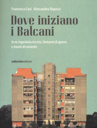 Dove iniziano i Balcani. In ex Jugoslavia tra orsi, fantasmi di guerra e mostri di cemento Francesca Cosi