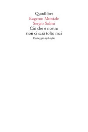 Ciò che è nostro non ci sarà tolto mai. Carteggio 1918-1980 Eugenio Montale