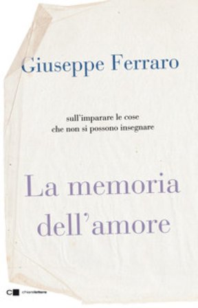 La memoria dell'amore. Sull'imparare le cose che non si possono insegnare Giuseppe Ferraro