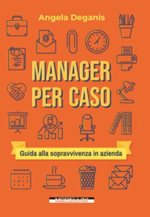 Manager per caso. Guida alla sopravvivenza in azienda Angela Deganis
