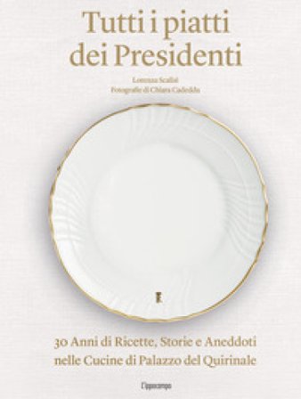 Tutti i piatti dei presidenti. 30 anni di ricette, storie e aneddoti nelle cucine del Palazzo del Quirinale. Ediz. illustrata Lorenza Scalisi