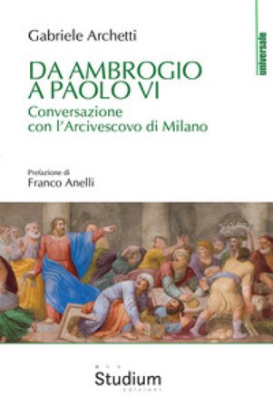 Da Ambrogio a Paolo VI. Conversazione con l'Arcivescovo di Milano Gabriele Archetti