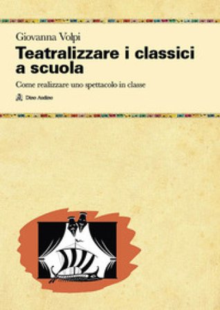 Teatralizzare i classici a scuola. Come realizzare uno spettacolo in classe Giovanna Volpi