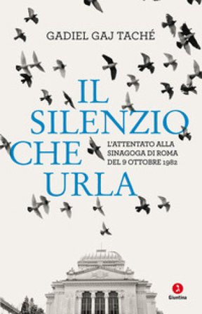 Il silenzio che urla. L'attentato alla Sinagoga di Roma del 9 ottobre 1982 Gadiel Gay Tachè