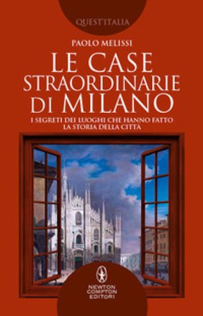 Le case straordinarie di Milano. I segreti dei luoghi che hanno fatto la storia della città Paolo Melissi