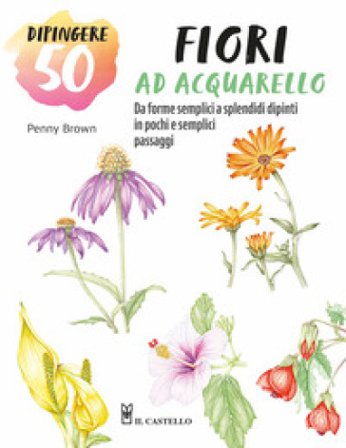 Dipingere 50 fiori ad acquarello. Da forme semplici a splendidi dipinti in pochi e semplici passaggi Penny Brown