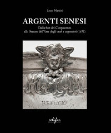 Argenti Senesi. Dalla fine del Cinquecento allo Statuto dell'Arte degli orafi e argentieri (1671). Ediz. a colori Laura Martini