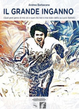 Il grande inganno (Quel gran genio di mio zio e quel che non è mai stato detto su Lucio Battisti) Andrea Barbacane