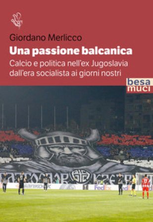 Una passione balcanica. Calcio e politica nell'ex Jugoslavia dall'era socialista ai giorni nostri Giordano Merlicco