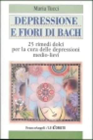 Depressione e fiori di Bach. 25 rimedi dolci per la cura delle depressioni medio-lievi Maria Tucci
