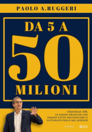 DA 5 a 50 milioni. Strategia 10X: le azioni pratiche che hanno fatto decuplicare il fatturato delle mie aziende Paolo A. Ruggeri