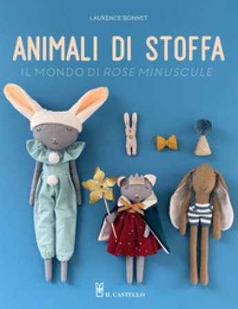 Animali di stoffa. Il mondo di Rose Minuscule Laurence Bonnet