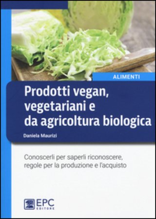 Prodotti vegan vegetariani e da agricoltura biologica. Conoscerli per saperli riconoscere, regole per la produzione e l'acquisto Daniela Maurizi