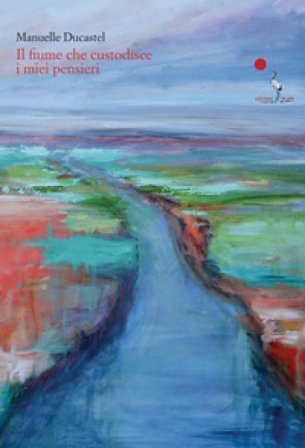 Il fiume che custodisce i miei pensieri. Testo francese a fronte. Ediz. bilingue Manuelle Ducastel