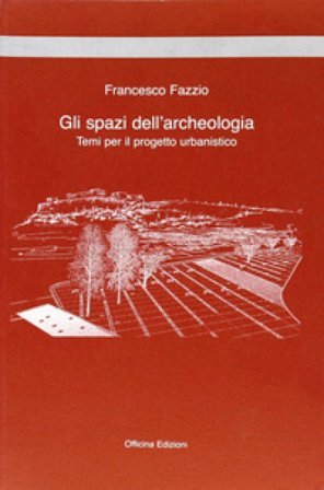 Gli spazi dell'archeologia. Temi per il progetto urbanistico Francesco Fazzio