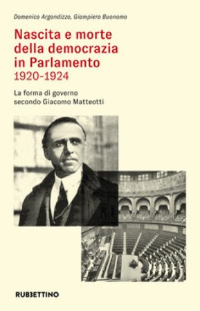 Nascita e morte della democrazia in Parlamento 1920-1924. La forma di governo secondo Giacomo Matteotti Domenico Argondizzo
