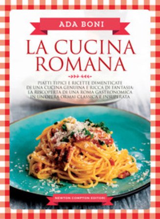 La cucina romana. Piatti tipici e ricette dimenticate di una cucina genuina e ricca di fantasia Ada Boni