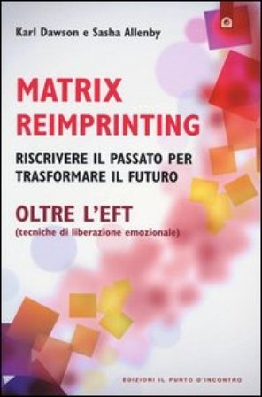 Matrix reimprinting. Riscrivere il passato per trasformare il futuro. Oltre l'EFT (tecniche di liberazione emozionale) Karl Dawson