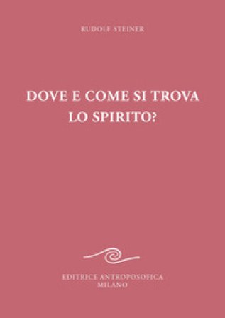 Dove e come si trova lo spirito? Sedici conferenze tenute a Berlino dal 15 ottobre 1908 al 6 maggio 1909 Rudolph Steiner