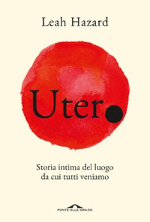 Utero. Storia intima del luogo da cui tutti veniamo Leah Hazard
