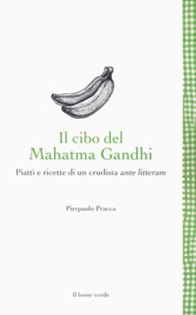 Il cibo del Mahatma Gandhi. Piatti e ricette di un crudista ante litteram Pierpaolo Pracca