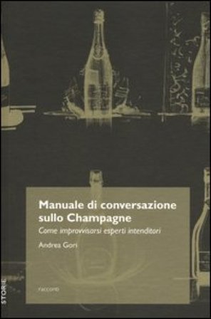 Manuale di conversazione sullo champagne. Come improvvisarsi esperti intenditori Andrea Gori