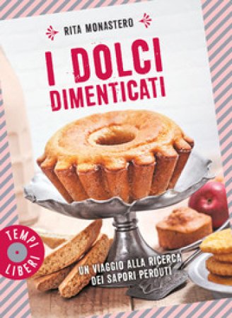 I dolci dimenticati. Un viaggio alla ricerca dei sapori perduti. Ediz. a colori Rita Monastero