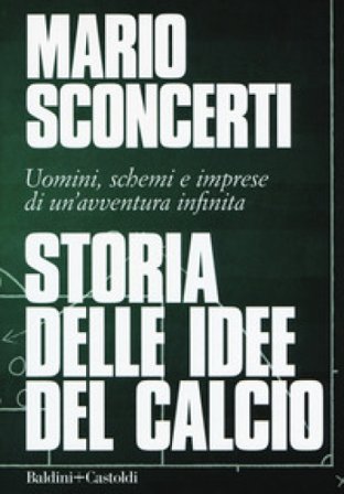 Storia delle idee del calcio. Uomini, schemi e imprese di un'avventura infinita Mario Sconcerti