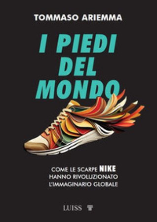 I piedi del mondo. Come le scarpe Nike hanno rivoluzionato l'immaginario globale Tommaso Ariemma