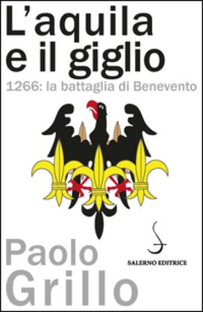 L'Aquila e il giglio. 1266: la battaglia di Benevento Paolo Grillo