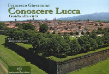 Conoscere Lucca. Guida alla città Francesco Giovannini