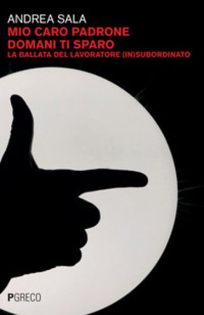 Mio caro padrone domani ti sparo. La ballata del lavoratore (in)subordinato Andrea Sala