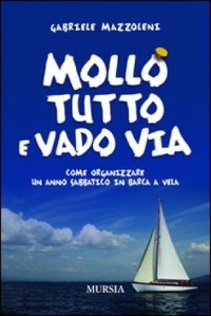 Mollo tutto e vado via. Come organizzare un anno sabbatico in barca a vela Gabriele Mazzoleni