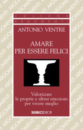 Amare per essere felici. Valorizzare le proprie e altrui emozioni per vivere meglio Antonio Ventre