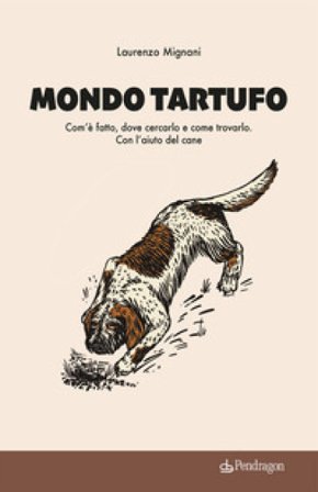 Mondo tartufo. Com'è fatto, dove cercarlo e come trovarlo. Con l'aiuto del cane Laurenzo Mignani