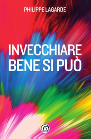 Invecchiare bene si può. Come resistere al tempo che passa Philippe Lagarde