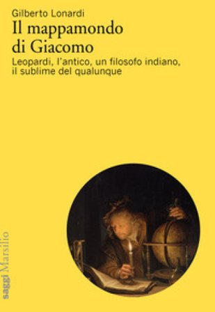 Il mappamondo di Giacomo. Leopardi, l'antico oltre l'antico, un filosofo indiano, il sublime del qualunque Gilberto Lonardi