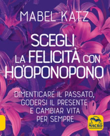 Scegli la felicità con Ho'oponopono. Dimenticare il passato, godersi il presente e cambiar vita per sempre Mabel Katz