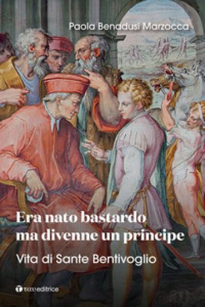 Era nato bastardo ma divenne un principe. Vita di Sante Bentivoglio Paola Benadusi Marzocca