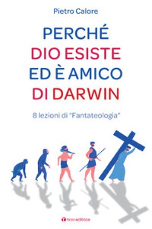 Perché Dio esiste ed è amico di Darwin. 8 lezioni di «fantateologia» Pietro Calore