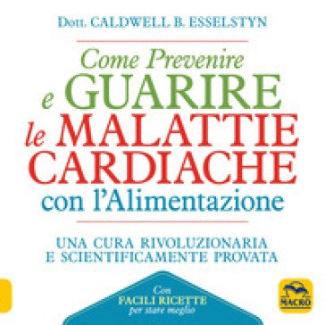 Come prevenire e guarire le malattie cardiache con l'alimentazione. Oltre 150 ricette facili e gustose Caldwell B. Esselstyn