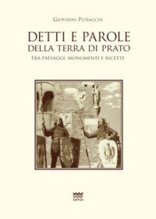 Detti e parole della terra di Prato. Fra paesaggi, monumenti e ricette Giovanni Petracchi