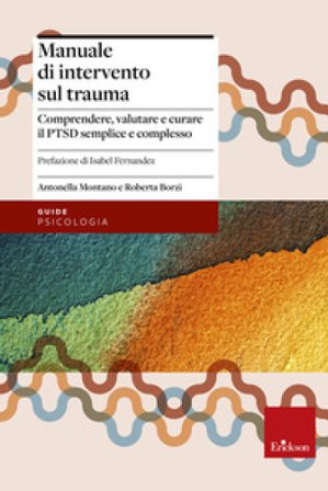 Manuale di intervento sul trauma. Comprendere, valutare e curare il PTSD semplice e complesso Antonella Montano