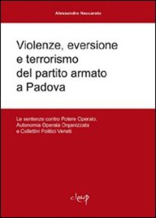 Violenze, eversione e terrorismo del partito armato a Padova. Le sentenze contro Potere operaio, Autonomia operaia organizzata e Collettivi Politici 