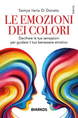 Le emozioni dei colori. Decifrare le sensazioni per guidare il tuo benessere emotivo. Nuova ediz. Samya Ilaria Di Donato
