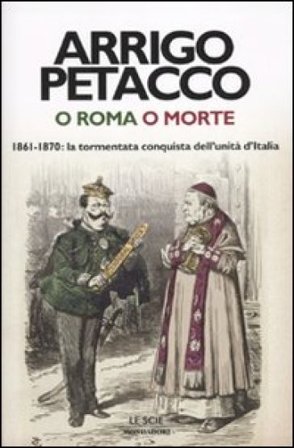 O Roma o morte. 1861-1870: la tormentata conquista dell'unità d'Italia Arrigo Petacco