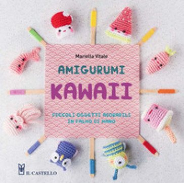 Amigurumi kawaii. Piccoli oggetti adorabili in palmo di mano. Ediz. illustrata Mariella Vitale