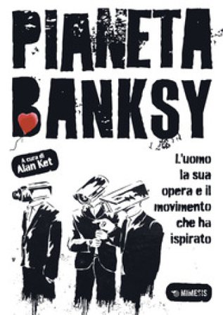 Pianeta Banksy. L'uomo la sua opera e il movimento che ha ispirato Alan Ket