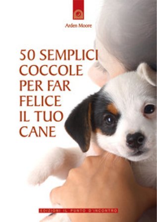 50 semplici coccole per far felice il tuo cane Arden Moore